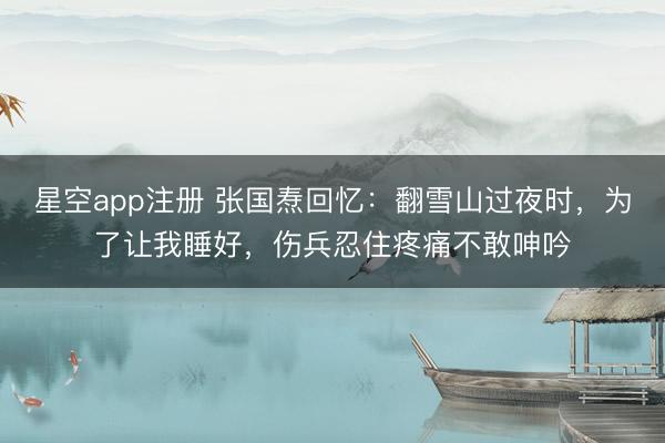 星空app注册 张国焘回忆：翻雪山过夜时，为了让我睡好，伤兵忍住疼痛不敢呻吟