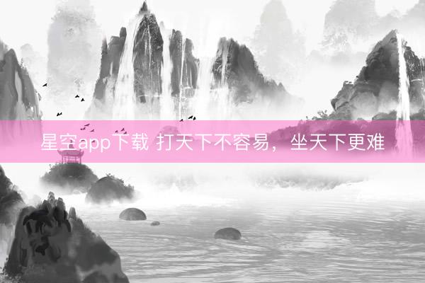 星空app下载 打天下不容易，坐天下更难