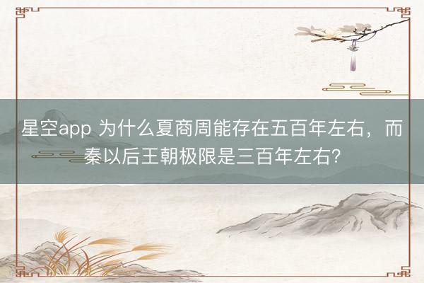 星空app 为什么夏商周能存在五百年左右,而秦以后王朝极限是三百年左右?