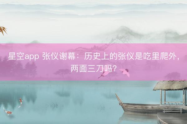 星空app 张仪谢幕：历史上的张仪是吃里爬外，两面三刀吗？