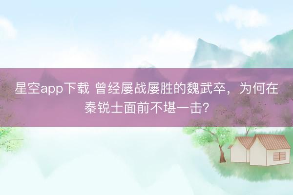 星空app下载 曾经屡战屡胜的魏武卒，为何在秦锐士面前不堪一击？