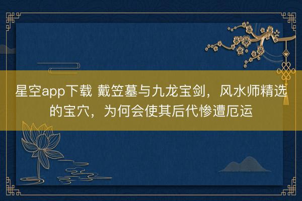 星空app下载 戴笠墓与九龙宝剑，风水师精选的宝穴，为何会使其后代惨遭厄运