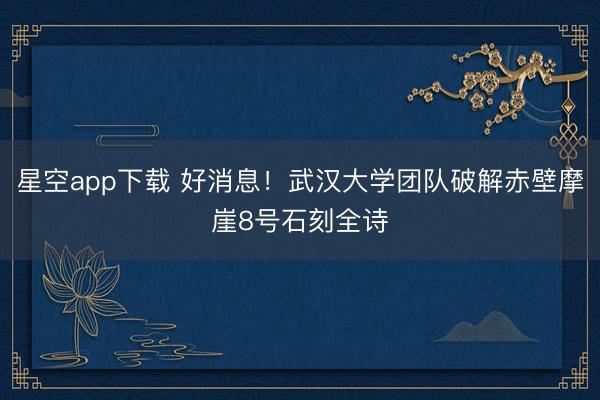 星空app下载 好消息！武汉大学团队破解赤壁摩崖8号石刻全诗