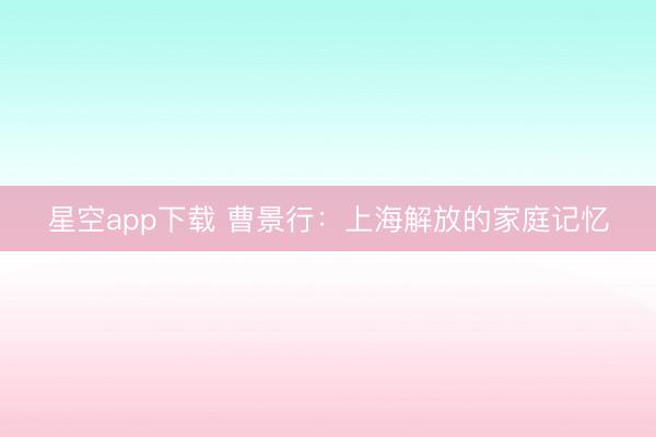 星空app下载 曹景行:上海解放的家庭记忆