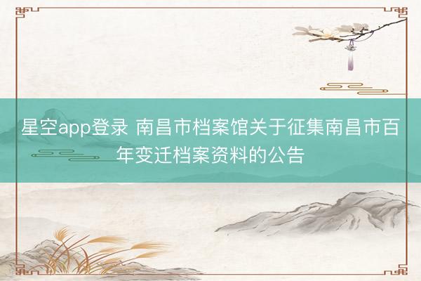 星空app登录 南昌市档案馆关于征集南昌市百年变迁档案资料的公告