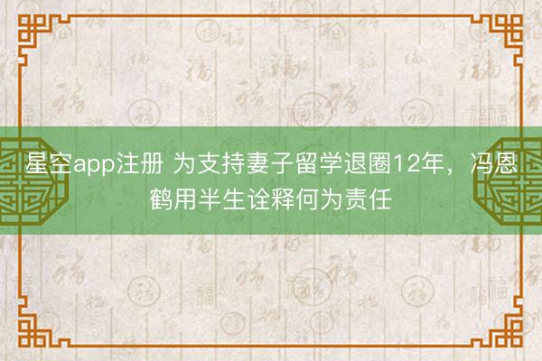 星空app注册 为支持妻子留学退圈12年,冯恩鹤用半生诠释何为责任
