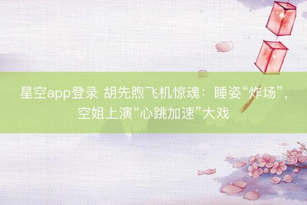星空app登录 胡先煦飞机惊魂：睡姿“炸场”，空姐上演“心跳加速”大戏