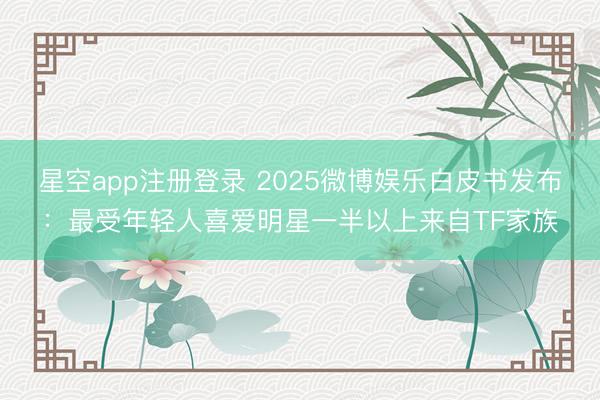 星空app注册登录 2025微博娱乐白皮书发布：最受年轻人喜爱明星一半以上来自TF家族