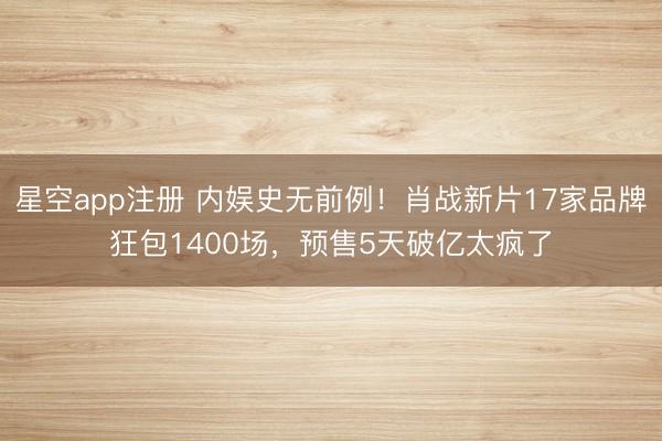 星空app注册 内娱史无前例!肖战新片17家品牌狂包1400场,预售5天破亿太疯了