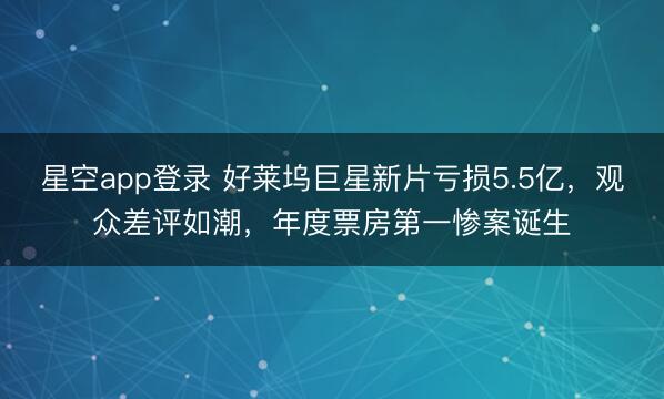 星空app登录 好莱坞巨星新片亏损5.5亿,观众差评如潮,年度票房第一惨案诞生