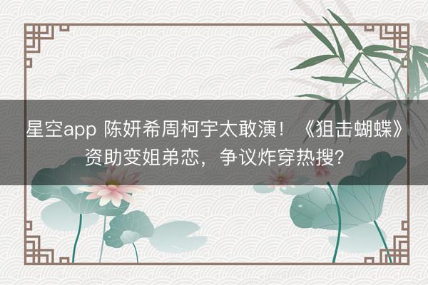 星空app 陈妍希周柯宇太敢演！《狙击蝴蝶》资助变姐弟恋，争议炸穿热搜？
