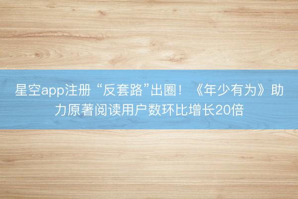 星空app注册 “反套路”出圈！《年少有为》助力原著阅读用户数环比增长20倍