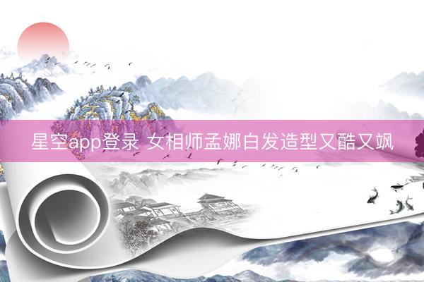 星空app登录 女相师孟娜白发造型又酷又飒