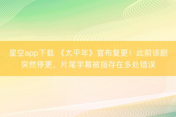 星空app下载 《太平年》宣布复更!此前该剧突然停更,片尾字幕被指存在多处错误