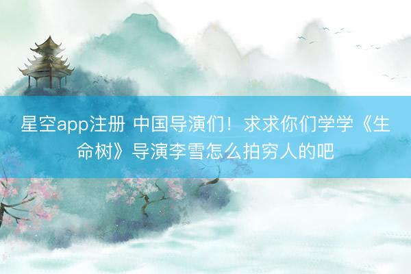 星空app注册 中国导演们！求求你们学学《生命树》导演李雪怎么拍穷人的吧