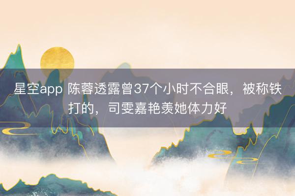 星空app 陈蓉透露曾37个小时不合眼，被称铁打的，司雯嘉艳羡她体力好