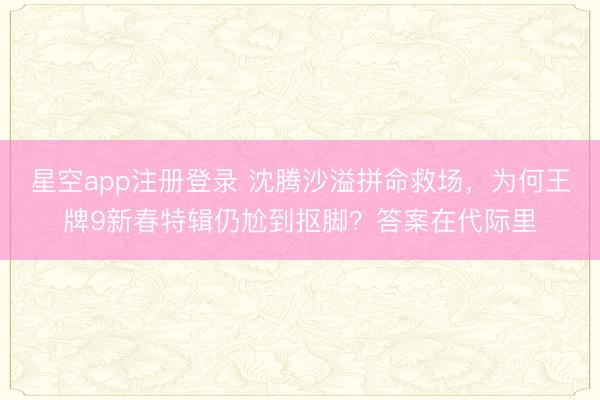 星空app注册登录 沈腾沙溢拼命救场，为何王牌9新春特辑仍尬到抠脚？答案在代际里