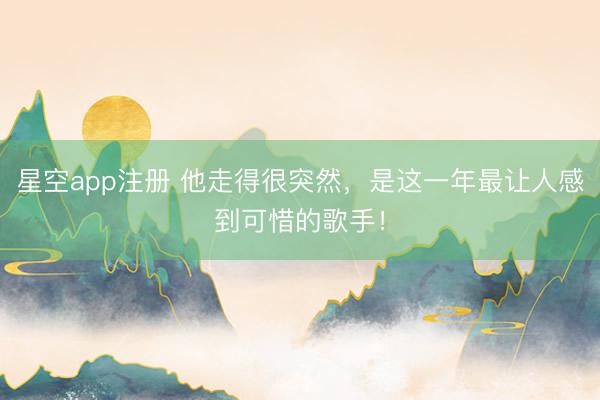 星空app注册 他走得很突然，是这一年最让人感到可惜的歌手！