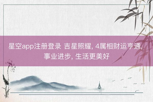 星空app注册登录 吉星照耀, 4属相财运亨通, 事业进步, 生活更美好