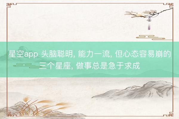 星空app 头脑聪明, 能力一流, 但心态容易崩的三个星座, 做事总是急于求成