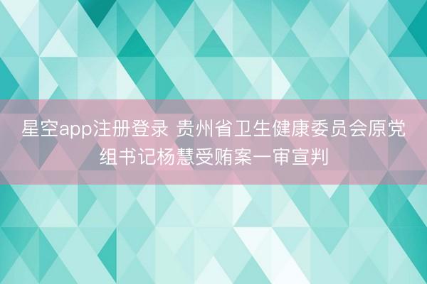 星空app注册登录 贵州省卫生健康委员会原党组书记杨慧受贿案一审宣判
