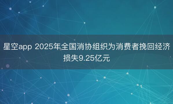 星空app 2025年全国消协组织为消费者挽回经济损失9.25亿元