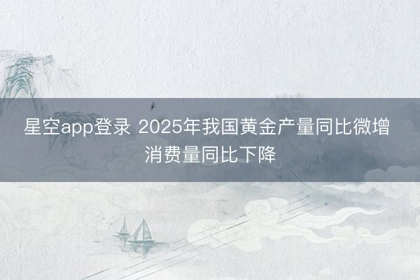 星空app登录 2025年我国黄金产量同比微增 消费量同比下降