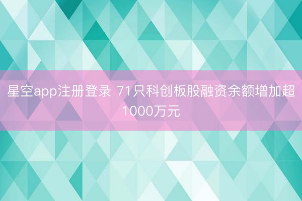 星空app注册登录 71只科创板股融资余额增加超1000万元