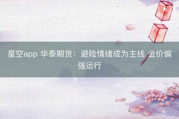 星空app 华泰期货:避险情绪成为主线 金价偏强运行