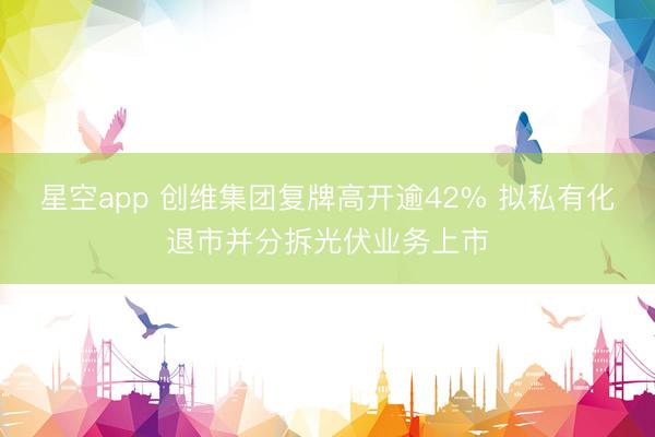 星空app 创维集团复牌高开逾42% 拟私有化退市并分拆光伏业务上市