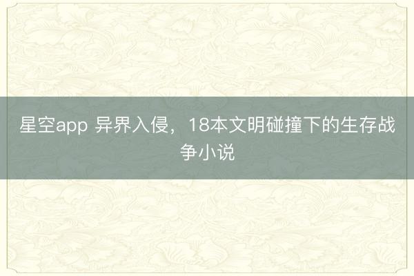 星空app 异界入侵，18本文明碰撞下的生存战争小说