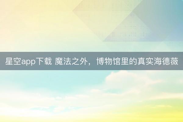星空app下载 魔法之外，博物馆里的真实海德薇