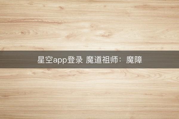 星空app登录 魔道祖师：魔障