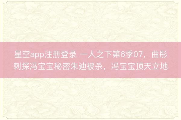 星空app注册登录 一人之下第6季07，曲彤刺探冯宝宝秘密朱迪被杀，冯宝宝顶天立地