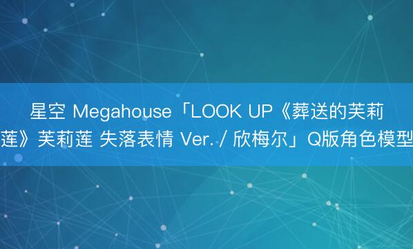星空 Megahouse「LOOK UP《葬送的芙莉莲》芙莉莲 失落表情 Ver./欣梅尔」Q版角色模型