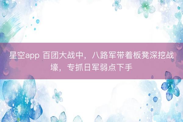 星空app 百团大战中，八路军带着板凳深挖战壕，专抓日军弱点下手
