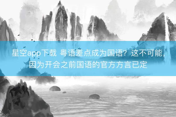 星空app下载 粤语差点成为国语？这不可能，因为开会之前国语的官方方言已定