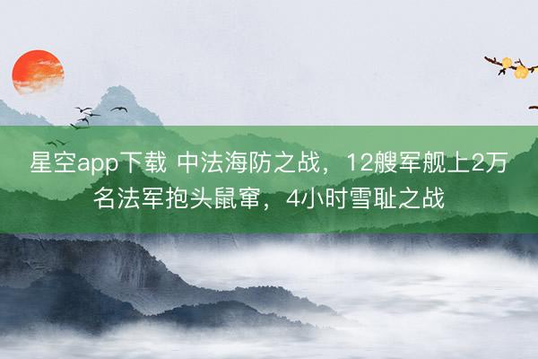 星空app下载 中法海防之战，12艘军舰上2万名法军抱头鼠窜，4小时雪耻之战