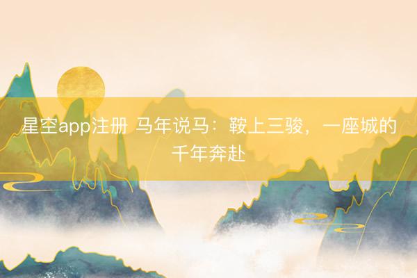 星空app注册 马年说马：鞍上三骏，一座城的千年奔赴