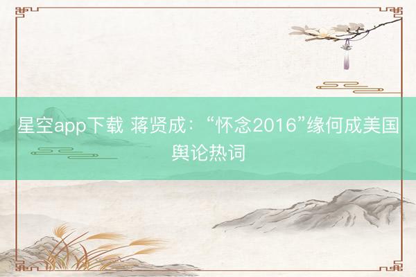 星空app下载 蒋贤成：“怀念2016”缘何成美国舆论热词
