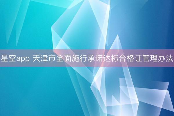 星空app 天津市全面施行承诺达标合格证管理办法