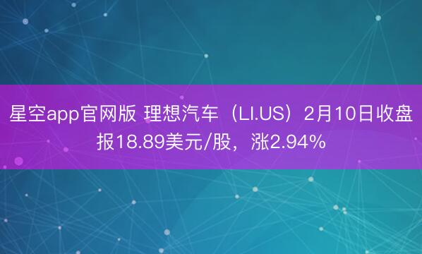 星空app官网版 理想汽车（LI.US）2月10日收盘报18.89美元/股，涨2.94%