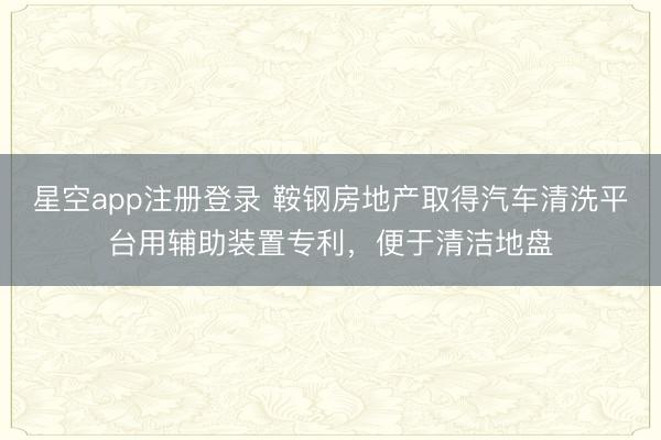 星空app注册登录 鞍钢房地产取得汽车清洗平台用辅助装置专利，便于清洁地盘