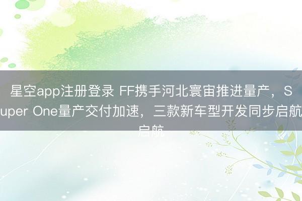 星空app注册登录 FF携手河北寰宙推进量产,Super One量产交付加速,三款新车型开发同步启航