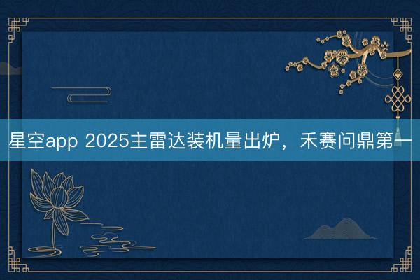 星空app 2025主雷达装机量出炉，禾赛问鼎第一