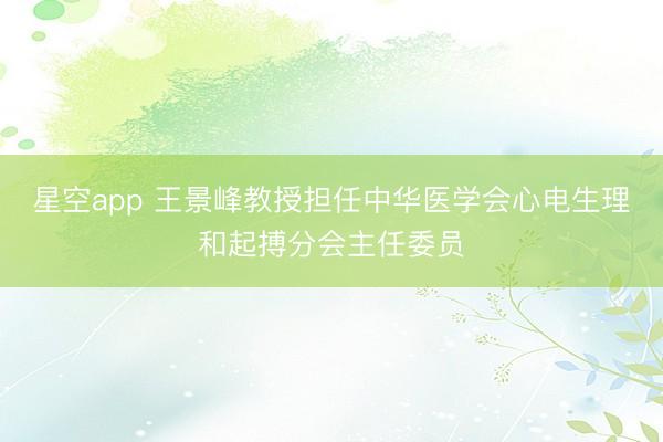 星空app 王景峰教授担任中华医学会心电生理和起搏分会主任委员
