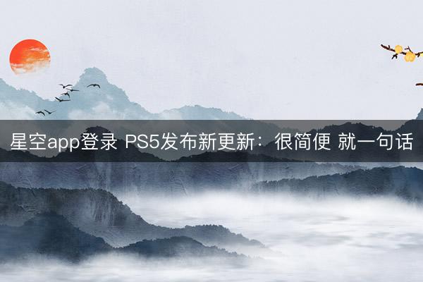星空app登录 PS5发布新更新：很简便 就一句话