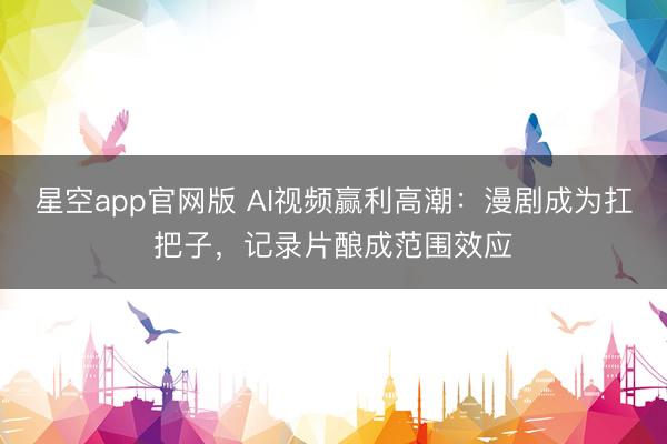 星空app官网版 AI视频赢利高潮：漫剧成为扛把子，记录片酿成范围效应