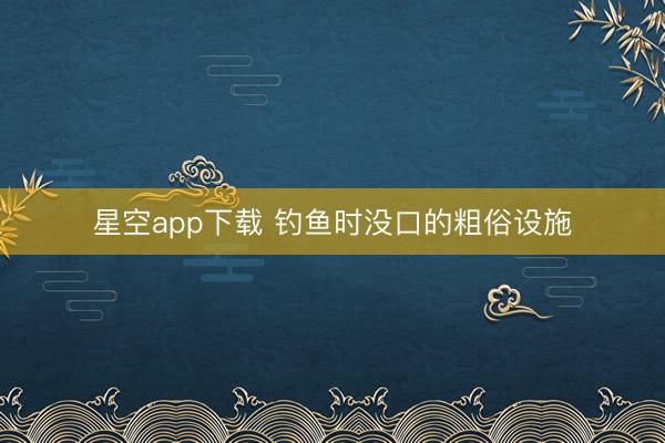 星空app下载 钓鱼时没口的粗俗设施