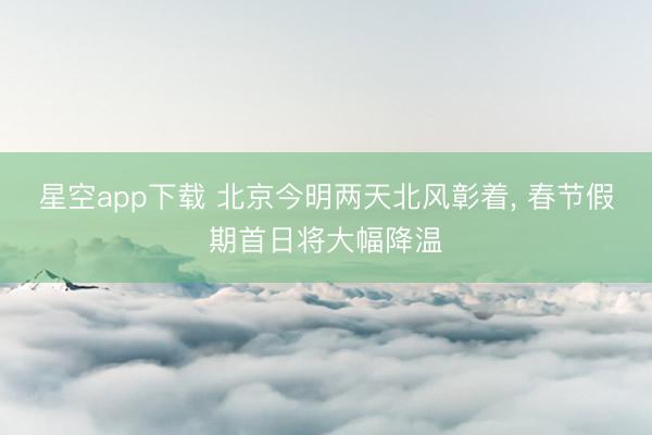 星空app下载 北京今明两天北风彰着, 春节假期首日将大幅降温